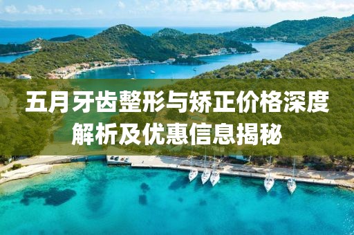 五月牙齿整形与矫正价格深度解析及优惠信息揭秘