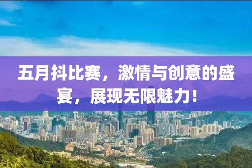 五月抖比赛，激情与创意的盛宴，展现无限魅力！