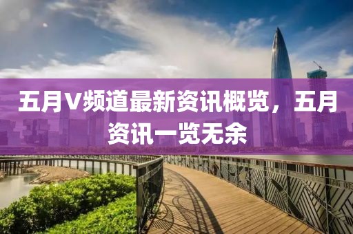 五月V频道最新资讯概览，五月资讯一览无余