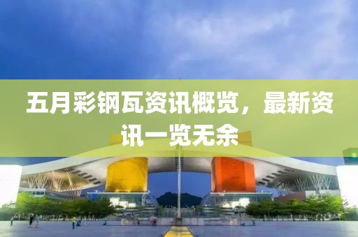 五月彩钢瓦资讯概览，最新资讯一览无余