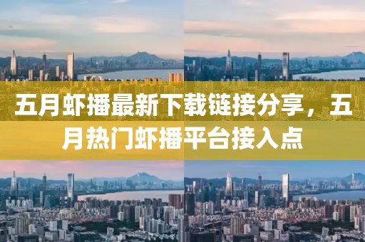 五月虾播最新下载链接分享，五月热门虾播平台接入点