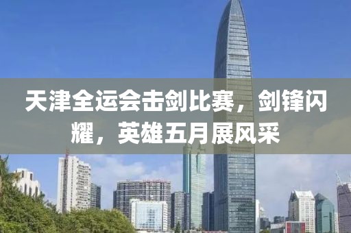 天津全运会击剑比赛，剑锋闪耀，英雄五月展风采
