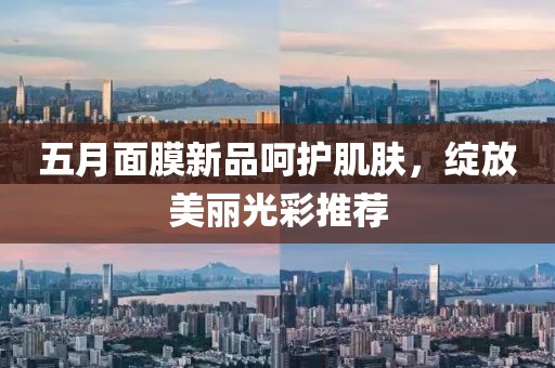 五月面膜新品呵护肌肤，绽放美丽光彩推荐
