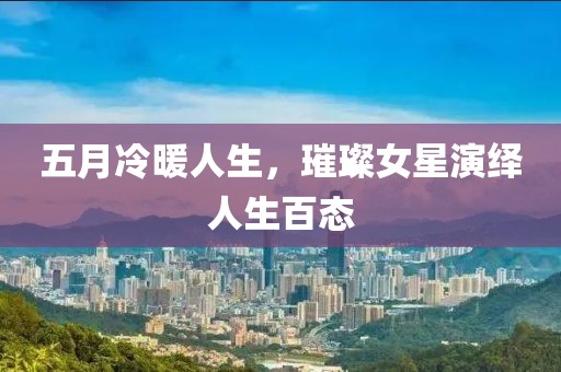 五月冷暖人生，璀璨女星演绎人生百态