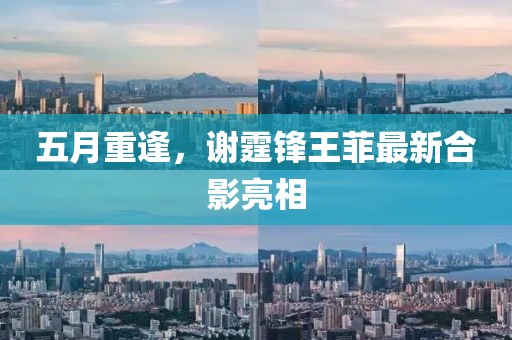 五月重逢，谢霆锋王菲最新合影亮相