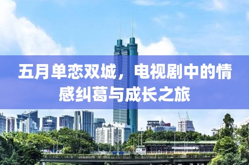 五月单恋双城，电视剧中的情感纠葛与成长之旅