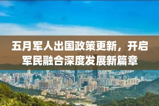 五月军人出国政策更新，开启军民融合深度发展新篇章