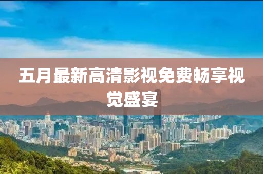 五月最新高清影视免费畅享视觉盛宴