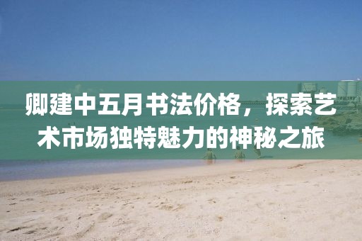 卿建中五月书法价格，探索艺术市场独特魅力的神秘之旅