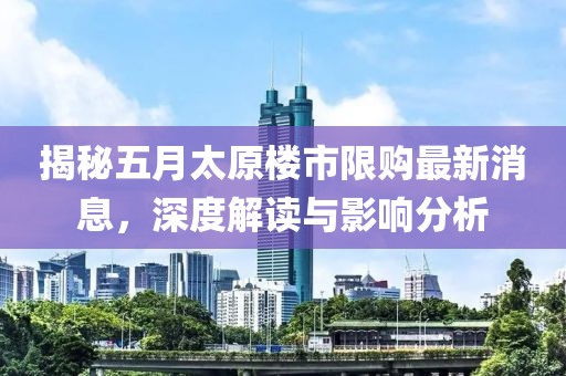 揭秘五月太原楼市限购最新消息，深度解读与影响分析