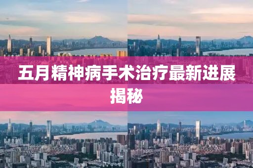 五月精神病手术治疗最新进展揭秘