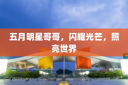五月明星哥哥，闪耀光芒，照亮世界