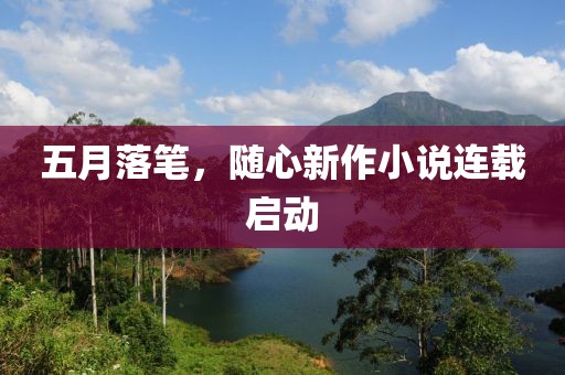 五月落笔，随心新作小说连载启动