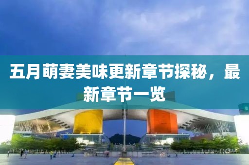 五月萌妻美味更新章节探秘，最新章节一览