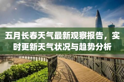 五月长春天气最新观察报告，实时更新天气状况与趋势分析