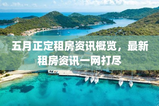 五月正定租房资讯概览，最新租房资讯一网打尽