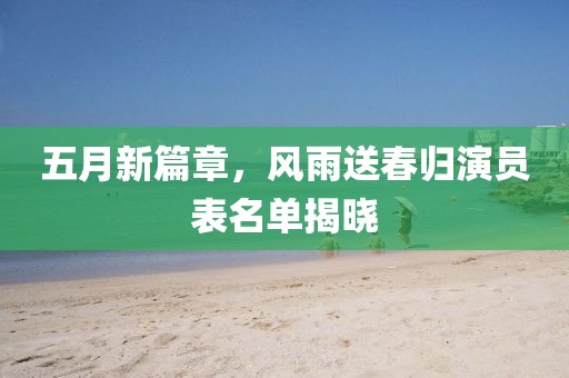 五月新篇章，风雨送春归演员表名单揭晓
