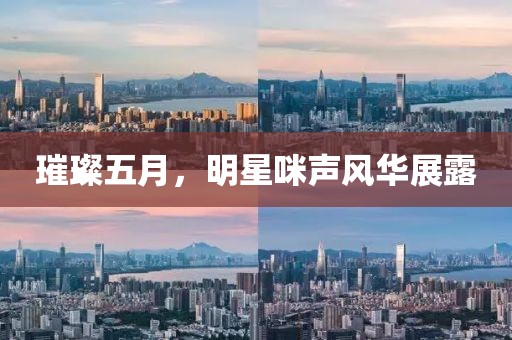 璀璨五月，明星咪声风华展露