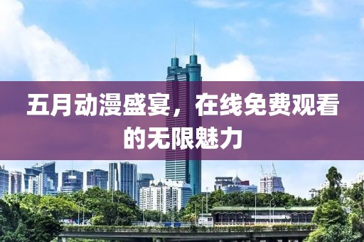 五月动漫盛宴，在线免费观看的无限魅力
