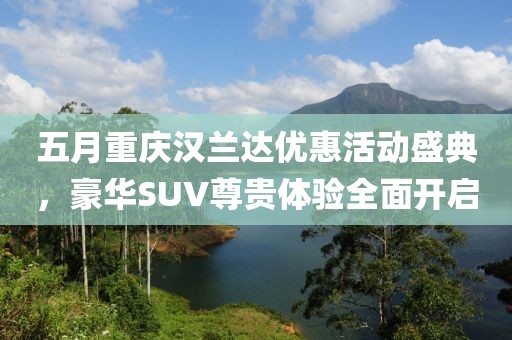 五月重庆汉兰达优惠活动盛典，豪华SUV尊贵体验全面开启