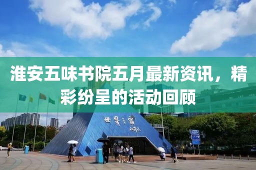淮安五味书院五月最新资讯，精彩纷呈的活动回顾