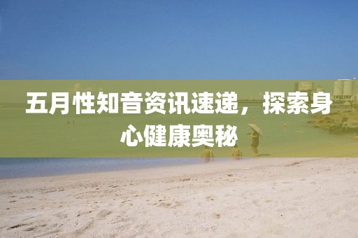 五月性知音资讯速递，探索身心健康奥秘