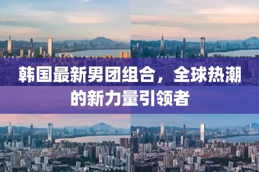 韩国最新男团组合，全球热潮的新力量引领者