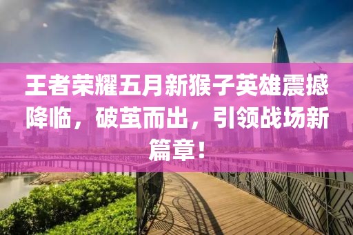 王者荣耀五月新猴子英雄震撼降临，破茧而出，引领战场新篇章！