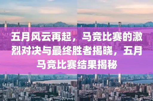 五月风云再起，马竞比赛的激烈对决与最终胜者揭晓，五月马竞比赛结果揭秘