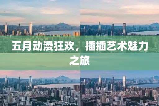 五月动漫狂欢，插插艺术魅力之旅