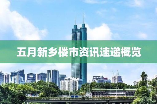 五月新乡楼市资讯速递概览