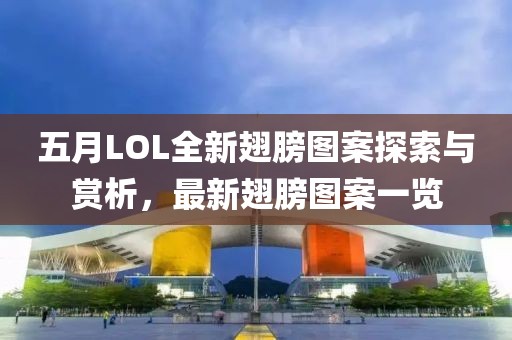 五月LOL全新翅膀图案探索与赏析，最新翅膀图案一览