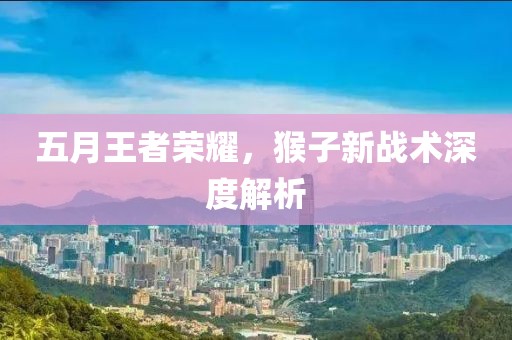 五月王者荣耀，猴子新战术深度解析