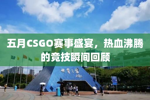 五月CSGO赛事盛宴，热血沸腾的竞技瞬间回顾