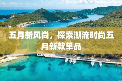 五月新风尚，探索潮流时尚五月新款单品