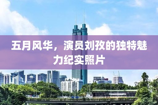 五月风华，演员刘孜的独特魅力纪实照片