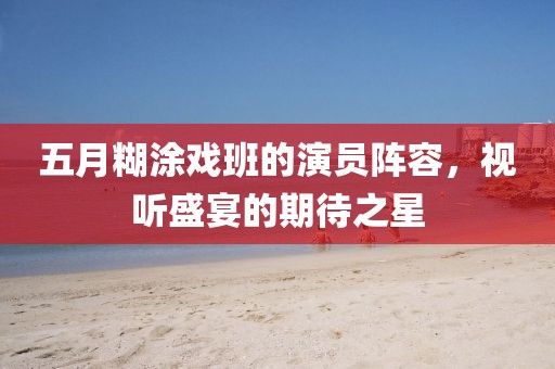 五月糊涂戏班的演员阵容，视听盛宴的期待之星