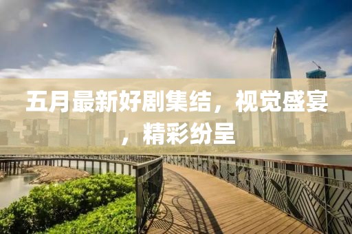 五月最新好剧集结，视觉盛宴，精彩纷呈