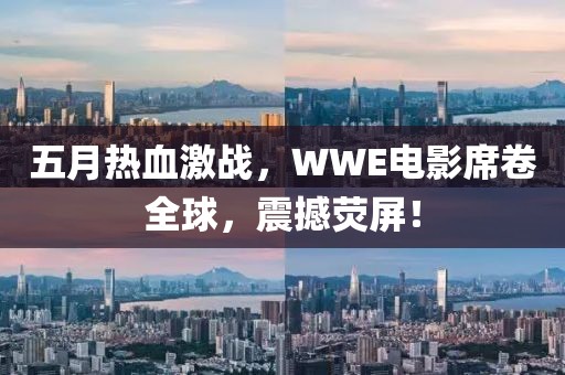 五月热血激战，WWE电影席卷全球，震撼荧屏！