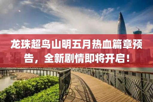 龙珠超鸟山明五月热血篇章预告，全新剧情即将开启！