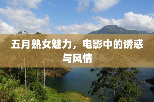 五月熟女魅力，电影中的诱惑与风情