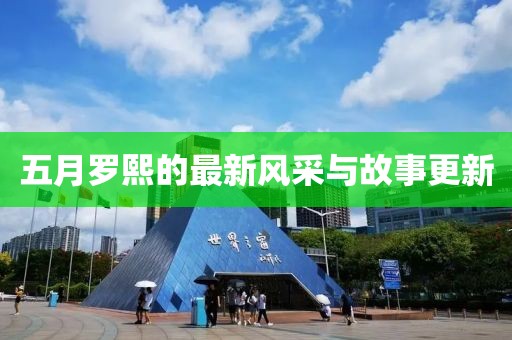 五月罗熙的最新风采与故事更新