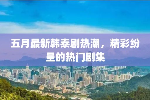 五月最新韩泰剧热潮，精彩纷呈的热门剧集