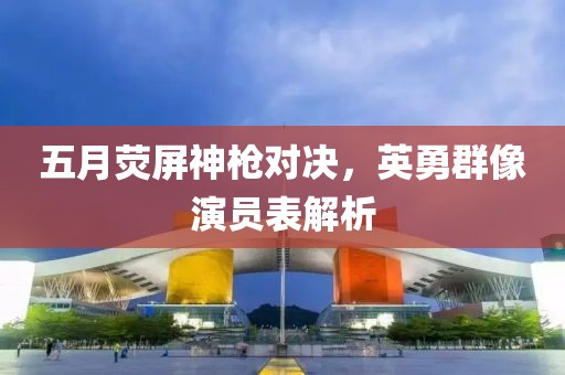 五月荧屏神枪对决，英勇群像演员表解析