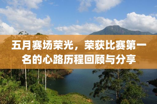 五月赛场荣光，荣获比赛第一名的心路历程回顾与分享