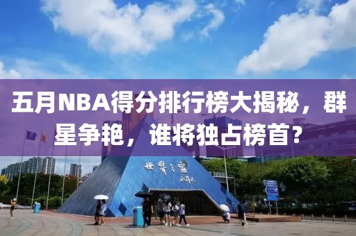 五月NBA得分排行榜大揭秘，群星争艳，谁将独占榜首？