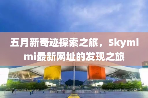 五月新奇迹探索之旅，Skymimi最新网址的发现之旅