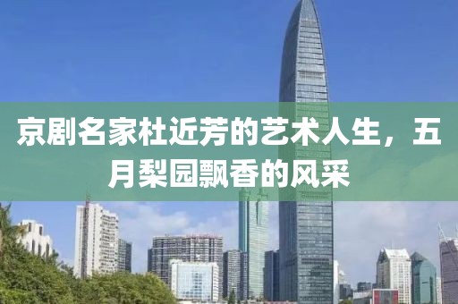 京剧名家杜近芳的艺术人生，五月梨园飘香的风采