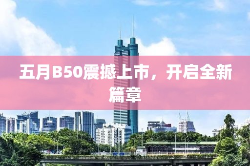 五月B50震撼上市，开启全新篇章