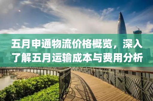 五月申通物流价格概览，深入了解五月运输成本与费用分析